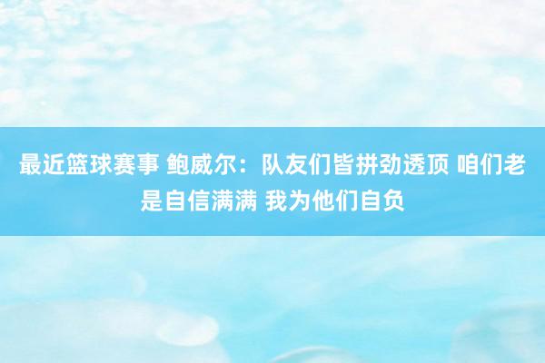 最近篮球赛事 鲍威尔：队友们皆拼劲透顶 咱们老是自信满满 我为他们自负