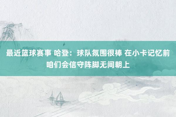 最近篮球赛事 哈登：球队氛围很棒 在小卡记忆前咱们会信守阵脚无间朝上