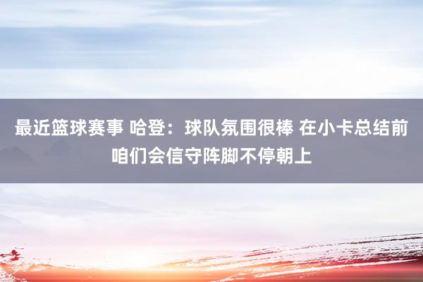 最近篮球赛事 哈登：球队氛围很棒 在小卡总结前咱们会信守阵脚不停朝上