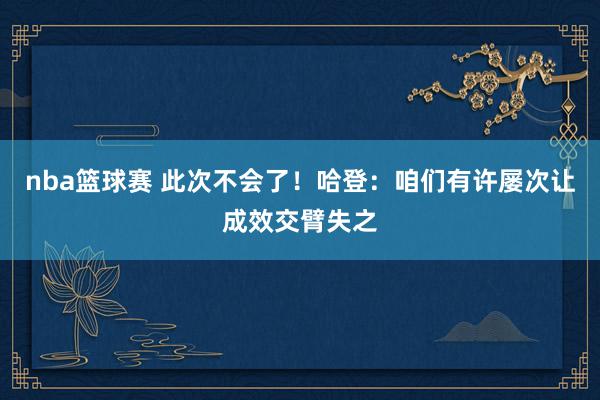 nba篮球赛 此次不会了！哈登：咱们有许屡次让成效交臂失之