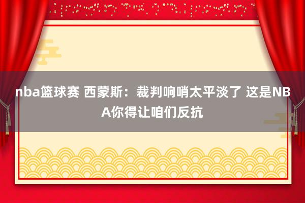 nba篮球赛 西蒙斯：裁判响哨太平淡了 这是NBA你得让咱们反抗