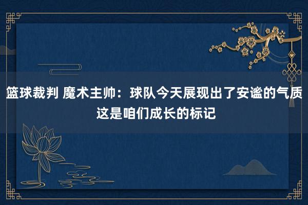 篮球裁判 魔术主帅：球队今天展现出了安谧的气质 这是咱们成长的标记