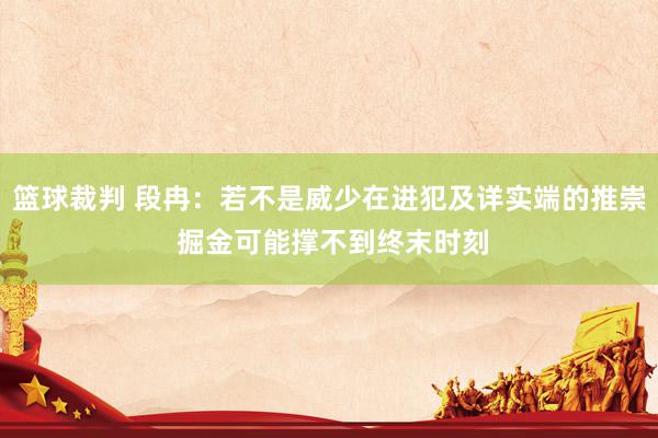 篮球裁判 段冉：若不是威少在进犯及详实端的推崇 掘金可能撑不到终末时刻