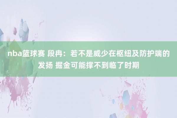 nba篮球赛 段冉：若不是威少在枢纽及防护端的发扬 掘金可能撑不到临了时期