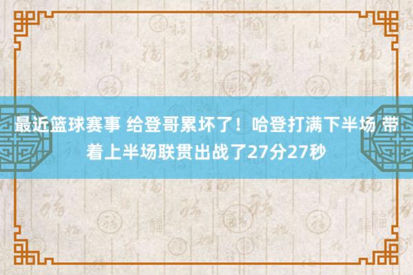 最近篮球赛事 给登哥累坏了！哈登打满下半场 带着上半场联贯出战了27分27秒