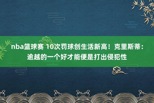 nba篮球赛 10次罚球创生活新高！克里斯蒂：逾越的一个好才能便是打出侵犯性