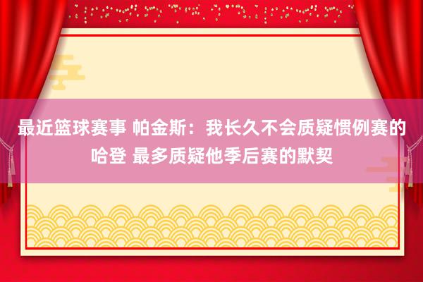 最近篮球赛事 帕金斯：我长久不会质疑惯例赛的哈登 最多质疑他季后赛的默契