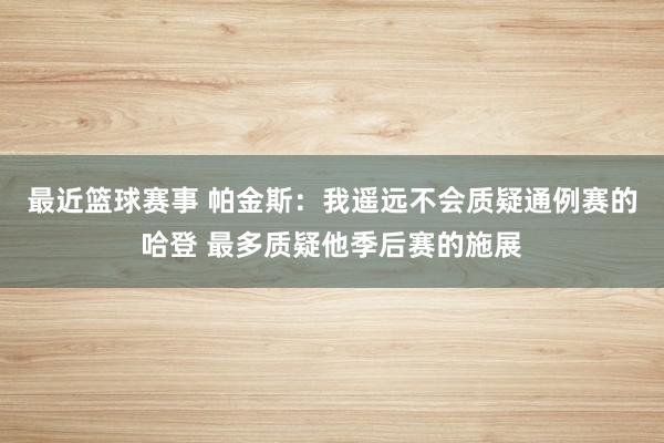 最近篮球赛事 帕金斯：我遥远不会质疑通例赛的哈登 最多质疑他季后赛的施展