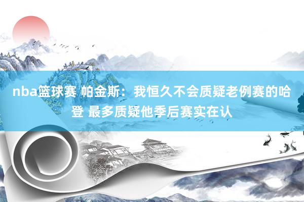 nba篮球赛 帕金斯：我恒久不会质疑老例赛的哈登 最多质疑他季后赛实在认