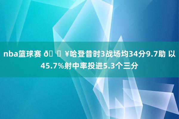 nba篮球赛 🔥哈登昔时3战场均34分9.7助 以45.7%射中率投进5.3个三分