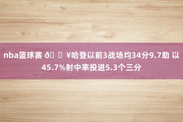 nba篮球赛 🔥哈登以前3战场均34分9.7助 以45.7%射中率投进5.3个三分