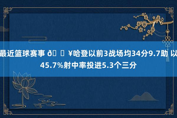 最近篮球赛事 🔥哈登以前3战场均34分9.7助 以45.7%射中率投进5.3个三分