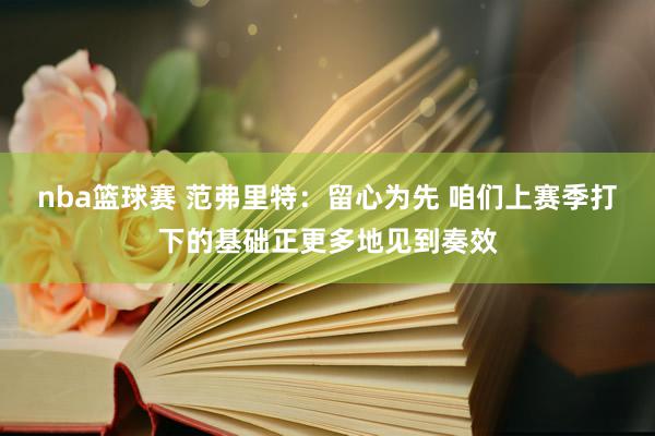 nba篮球赛 范弗里特：留心为先 咱们上赛季打下的基础正更多地见到奏效