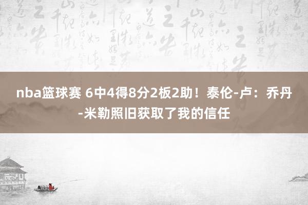 nba篮球赛 6中4得8分2板2助！泰伦-卢：乔丹-米勒照旧获取了我的信任