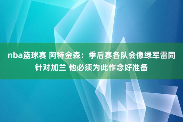 nba篮球赛 阿特金森：季后赛各队会像绿军雷同针对加兰 他必须为此作念好准备