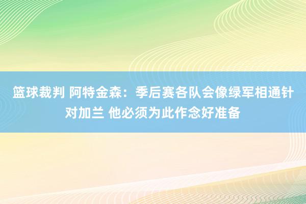 篮球裁判 阿特金森：季后赛各队会像绿军相通针对加兰 他必须为此作念好准备