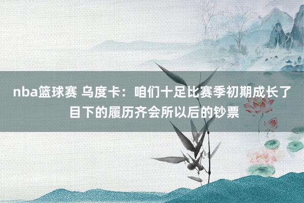 nba篮球赛 乌度卡：咱们十足比赛季初期成长了 目下的履历齐会所以后的钞票