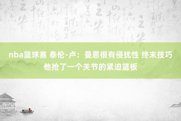 nba篮球赛 泰伦-卢：曼恩很有侵扰性 终末技巧他抢了一个关节的紧迫篮板