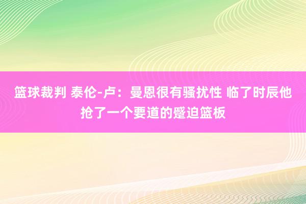 篮球裁判 泰伦-卢：曼恩很有骚扰性 临了时辰他抢了一个要道的蹙迫篮板