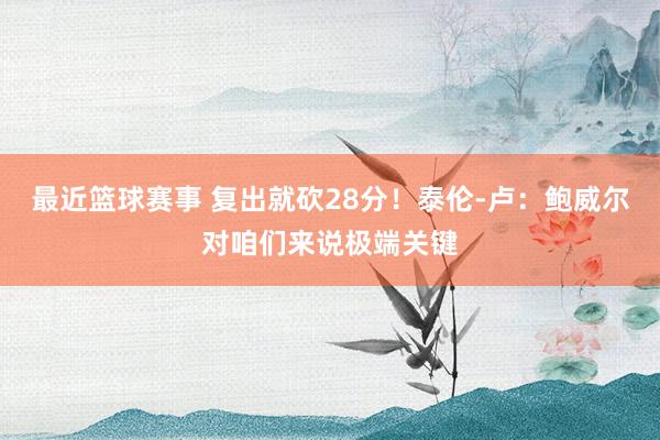 最近篮球赛事 复出就砍28分！泰伦-卢：鲍威尔对咱们来说极端关键