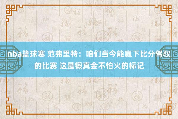 nba篮球赛 范弗里特：咱们当今能赢下比分驾驭的比赛 这是锻真金不怕火的标记