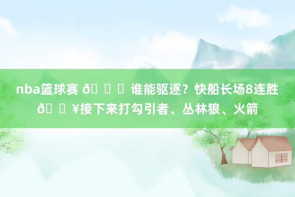 nba篮球赛 😉谁能驱逐？快船长场8连胜🔥接下来打勾引者、丛林狼、火箭