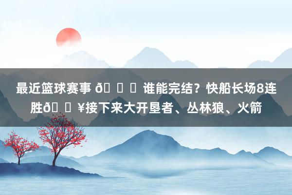 最近篮球赛事 😉谁能完结？快船长场8连胜🔥接下来大开垦者、丛林狼、火箭