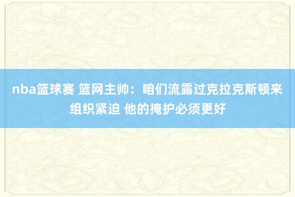 nba篮球赛 篮网主帅：咱们流露过克拉克斯顿来组织紧迫 他的掩护必须更好