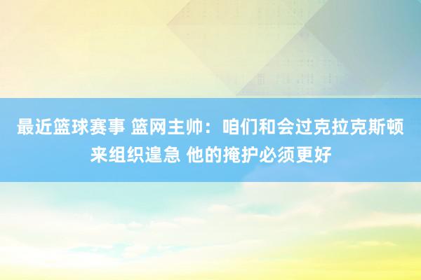 最近篮球赛事 篮网主帅：咱们和会过克拉克斯顿来组织遑急 他的掩护必须更好