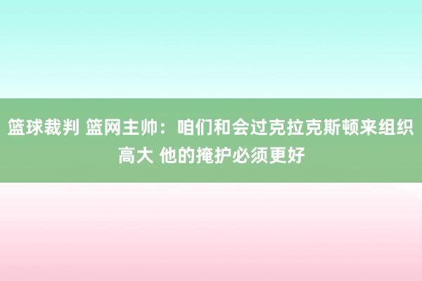 篮球裁判 篮网主帅：咱们和会过克拉克斯顿来组织高大 他的掩护必须更好