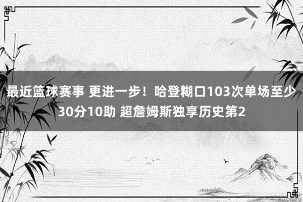 最近篮球赛事 更进一步！哈登糊口103次单场至少30分10助 超詹姆斯独享历史第2