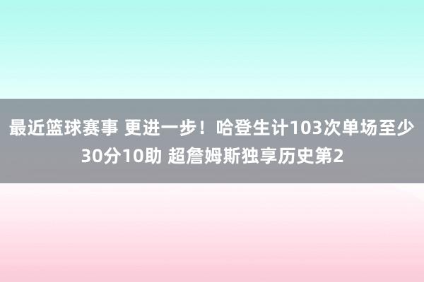 最近篮球赛事 更进一步！哈登生计103次单场至少30分10助 超詹姆斯独享历史第2