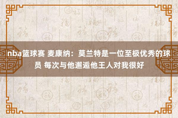 nba篮球赛 麦康纳：莫兰特是一位至极优秀的球员 每次与他邂逅他王人对我很好