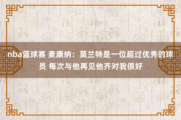 nba篮球赛 麦康纳：莫兰特是一位超过优秀的球员 每次与他再见他齐对我很好