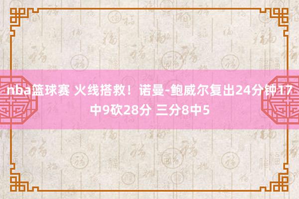 nba篮球赛 火线搭救！诺曼-鲍威尔复出24分钟17中9砍28分 三分8中5