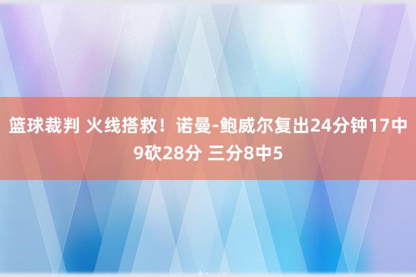 篮球裁判 火线搭救！诺曼-鲍威尔复出24分钟17中9砍28分 三分8中5