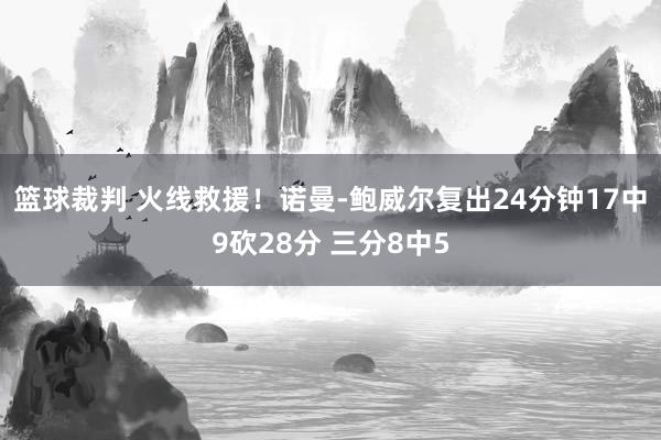 篮球裁判 火线救援！诺曼-鲍威尔复出24分钟17中9砍28分 三分8中5