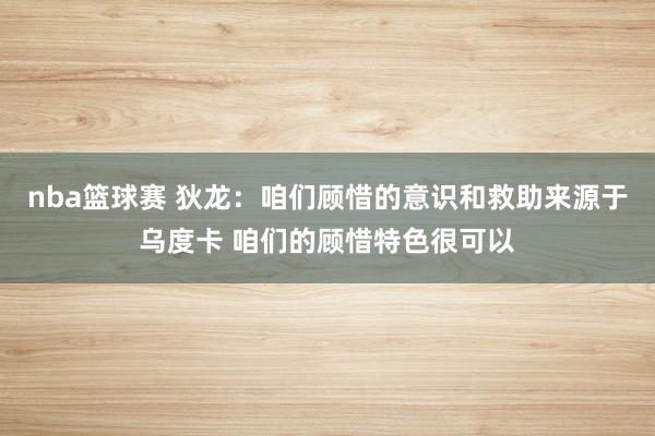 nba篮球赛 狄龙：咱们顾惜的意识和救助来源于乌度卡 咱们的顾惜特色很可以