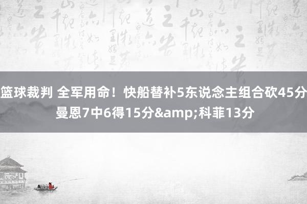 篮球裁判 全军用命！快船替补5东说念主组合砍45分 曼恩7中6得15分&科菲13分