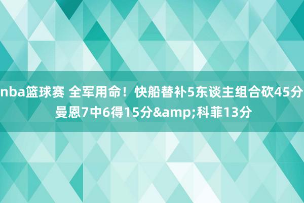 nba篮球赛 全军用命！快船替补5东谈主组合砍45分 曼恩7中6得15分&科菲13分