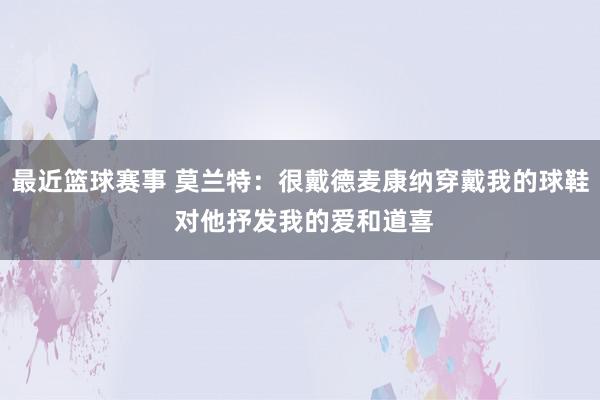 最近篮球赛事 莫兰特：很戴德麦康纳穿戴我的球鞋 对他抒发我的爱和道喜