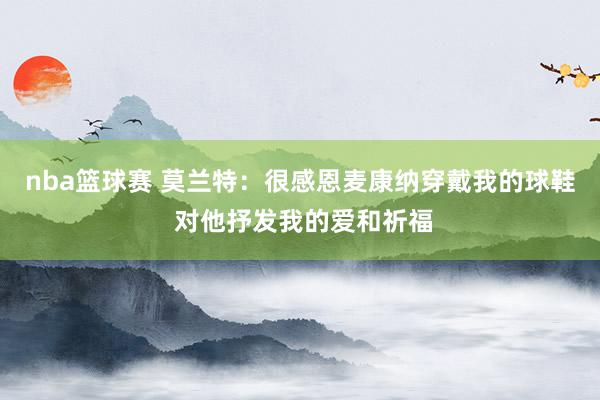 nba篮球赛 莫兰特：很感恩麦康纳穿戴我的球鞋 对他抒发我的爱和祈福