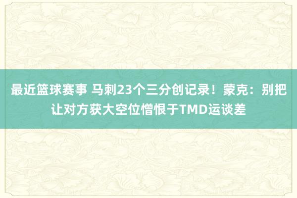 最近篮球赛事 马刺23个三分创记录！蒙克：别把让对方获大空位憎恨于TMD运谈差