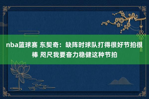 nba篮球赛 东契奇：缺阵时球队打得很好节拍很棒 咫尺我要奋力稳健这种节拍