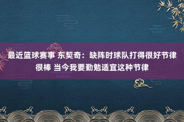 最近篮球赛事 东契奇：缺阵时球队打得很好节律很棒 当今我要勤勉适宜这种节律