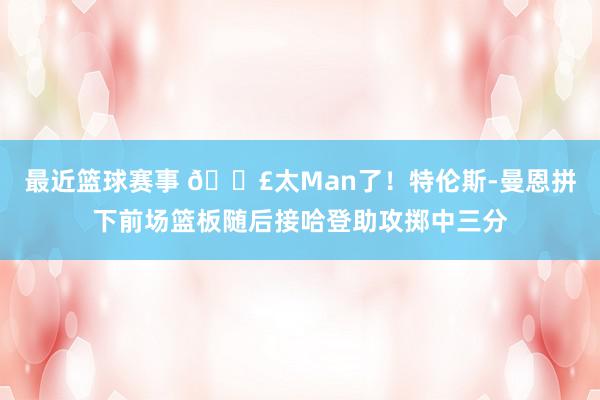 最近篮球赛事 💣太Man了！特伦斯-曼恩拼下前场篮板随后接哈登助攻掷中三分