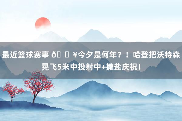 最近篮球赛事 💥今夕是何年？！哈登把沃特森晃飞5米中投射中+撒盐庆祝！