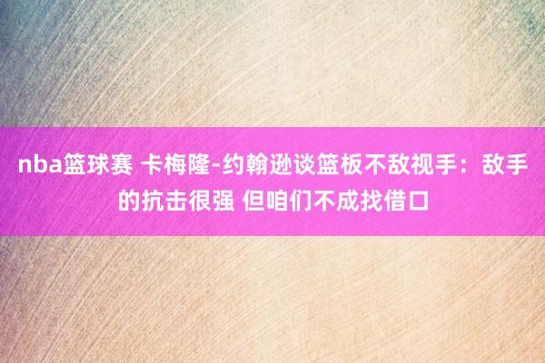 nba篮球赛 卡梅隆-约翰逊谈篮板不敌视手：敌手的抗击很强 但咱们不成找借口