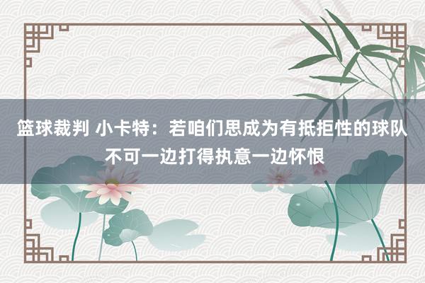 篮球裁判 小卡特：若咱们思成为有抵拒性的球队 不可一边打得执意一边怀恨