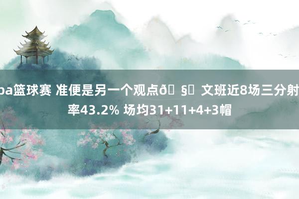 nba篮球赛 准便是另一个观点🧐文班近8场三分射中率43.2% 场均31+11+4+3帽